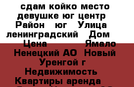 сдам койко место девушке,юг,центр › Район ­ юг › Улица ­ ленинградский › Дом ­ 10 › Цена ­ 8 000 - Ямало-Ненецкий АО, Новый Уренгой г. Недвижимость » Квартиры аренда   . Ямало-Ненецкий АО